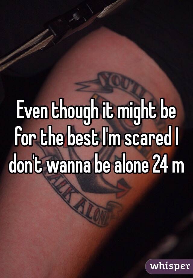 Even though it might be for the best I'm scared I don't wanna be alone 24 m 