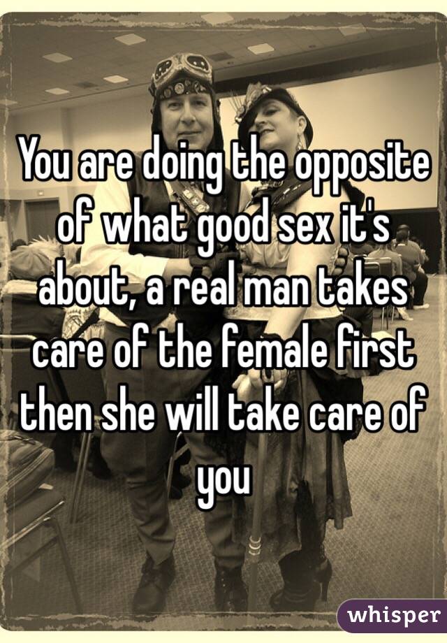 You are doing the opposite of what good sex it's about, a real man takes care of the female first then she will take care of you