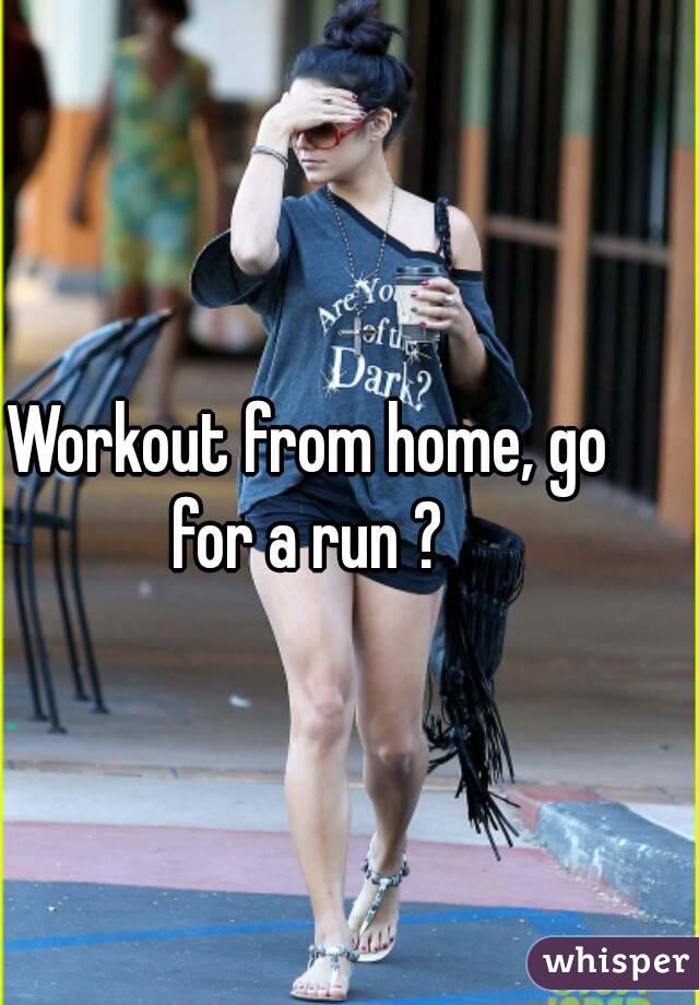 Workout from home, go for a run ? 