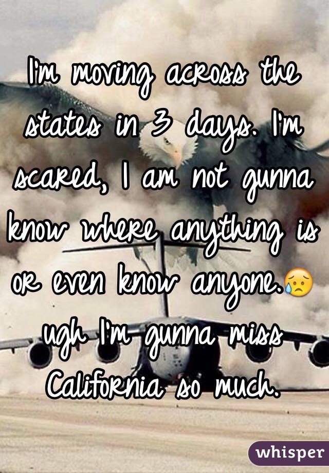 I'm moving across the states in 3 days. I'm scared, I am not gunna know where anything is or even know anyone.😥 ugh I'm gunna miss California so much. 