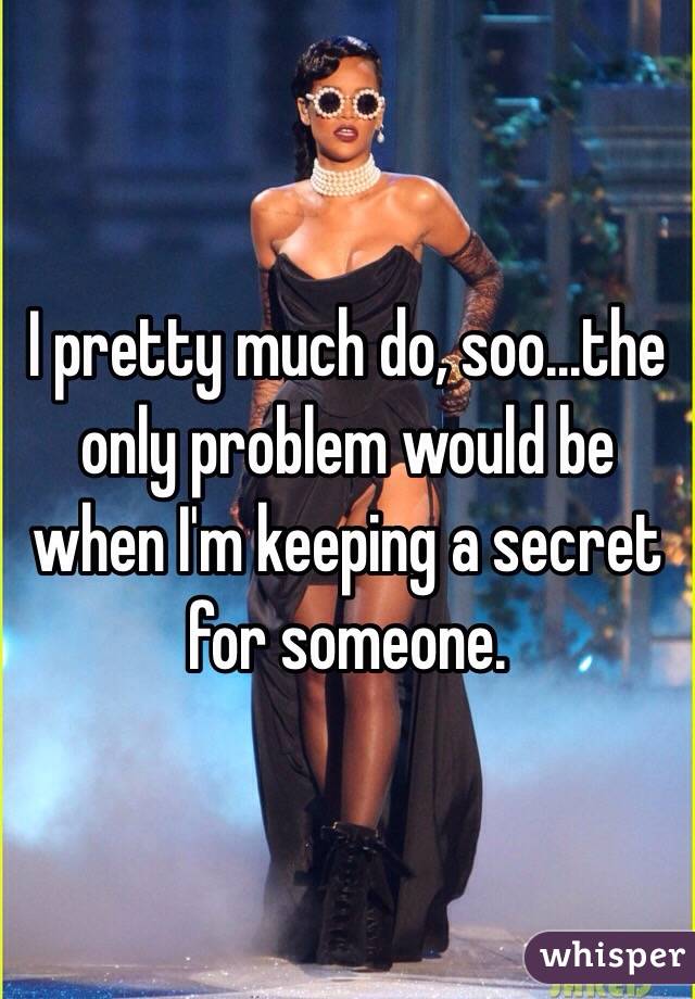 I pretty much do, soo...the only problem would be when I'm keeping a secret for someone. 