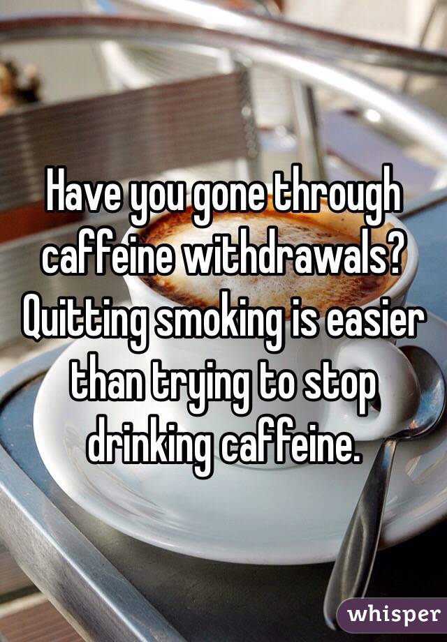 Have you gone through caffeine withdrawals? Quitting smoking is easier than trying to stop drinking caffeine. 