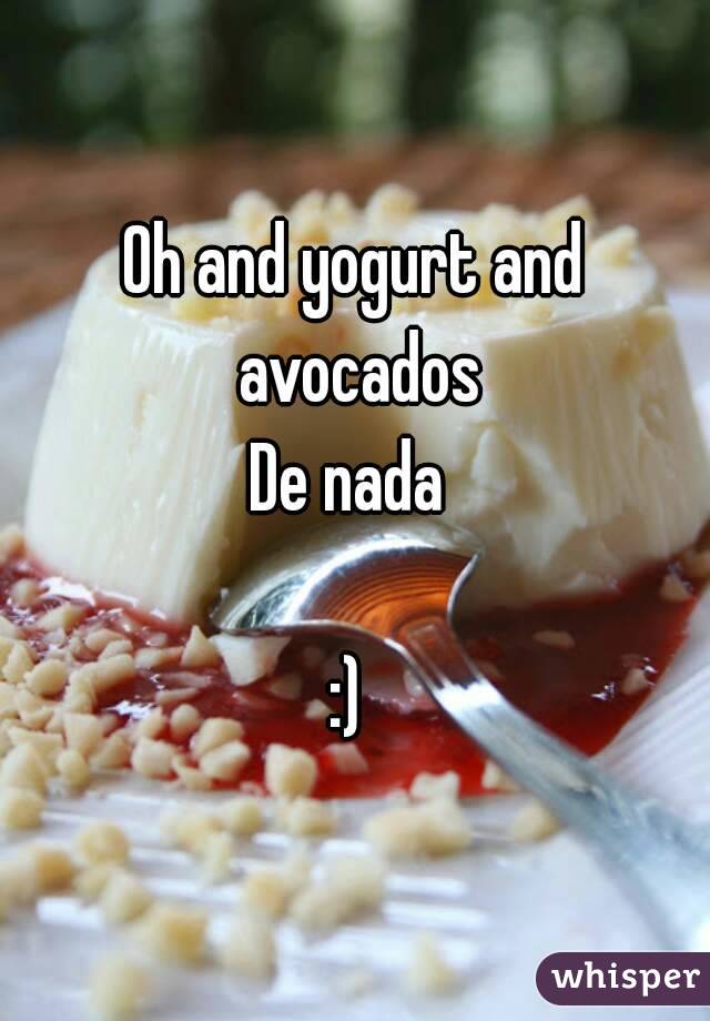 Oh and yogurt and avocados
De nada 

:) 