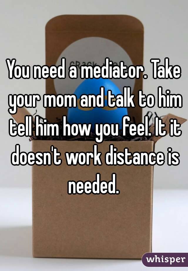 You need a mediator. Take your mom and talk to him tell him how you feel. It it doesn't work distance is needed. 