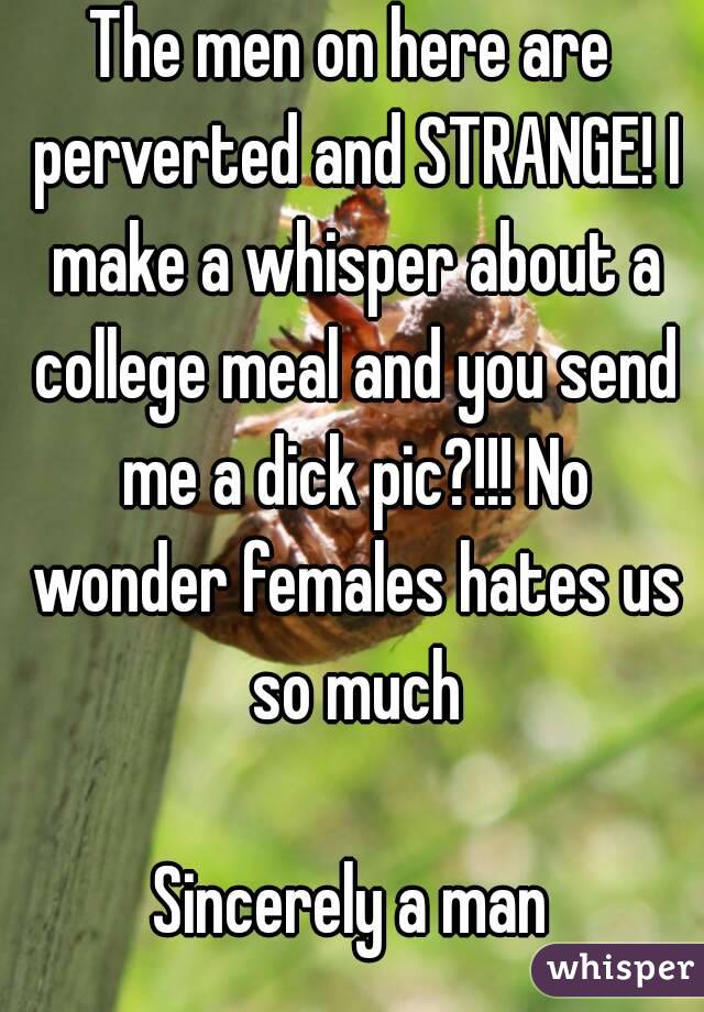 The men on here are perverted and STRANGE! I make a whisper about a college meal and you send me a dick pic?!!! No wonder females hates us so much

Sincerely a man