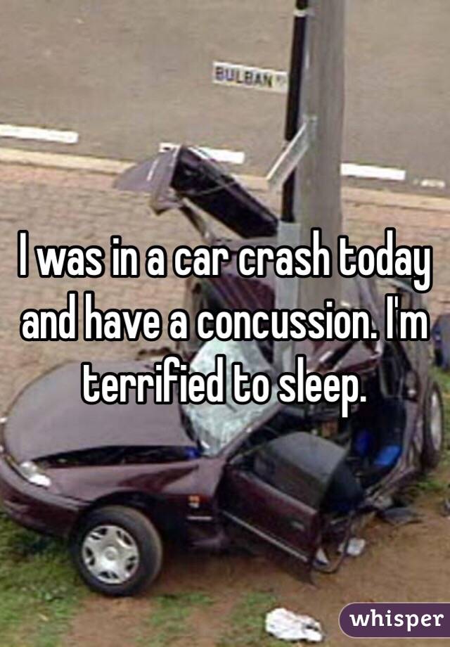 I was in a car crash today and have a concussion. I'm terrified to sleep. 