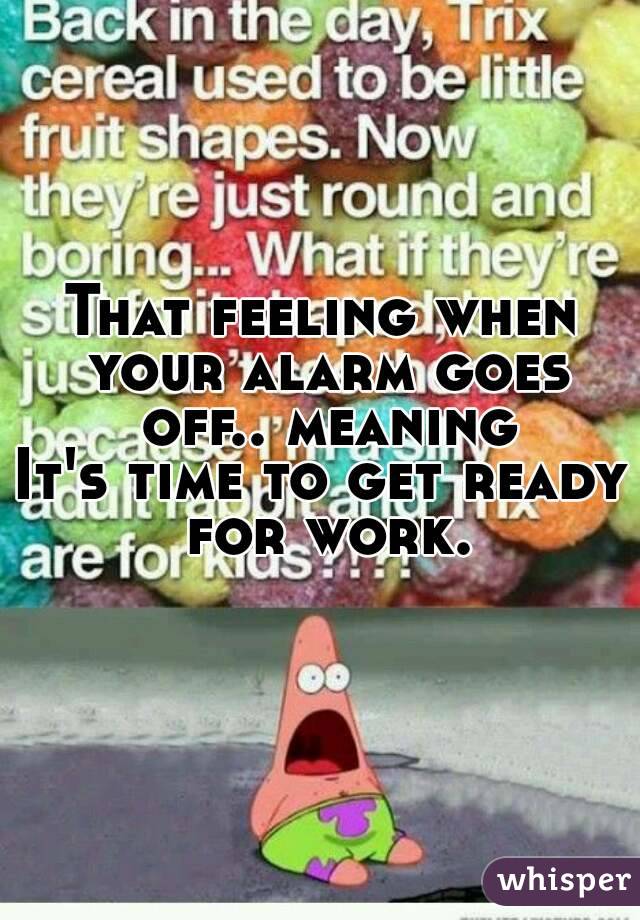 That feeling when your alarm goes off.. meaning
It's time to get ready for work.