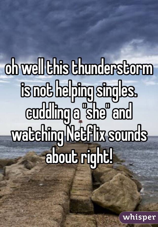 oh well this thunderstorm is not helping singles. cuddling a "she" and watching Netflix sounds about right!