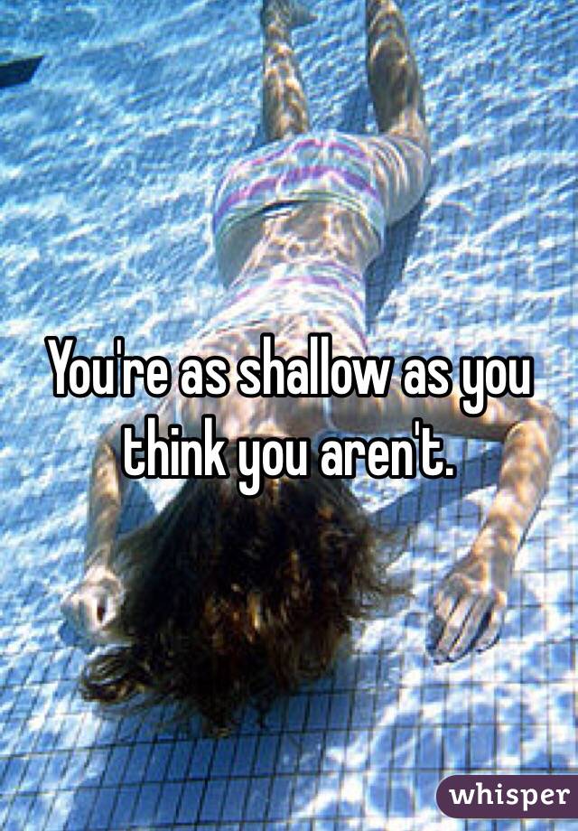 You're as shallow as you think you aren't.