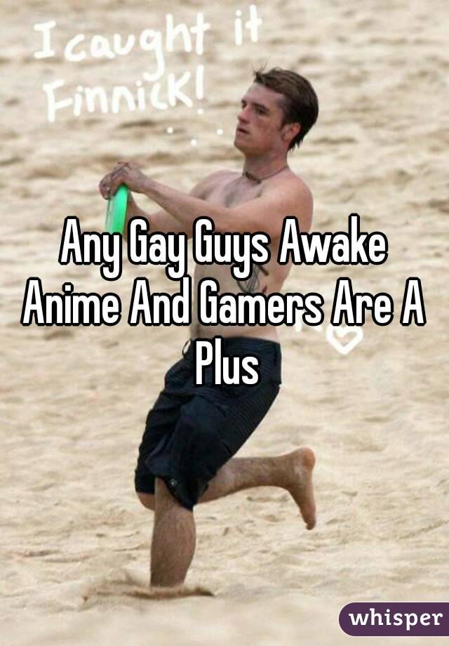 Any Gay Guys Awake
Anime And Gamers Are A Plus