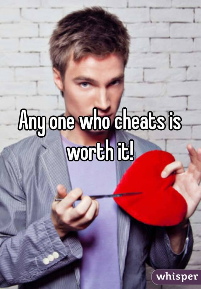 Any one who cheats is worth it! 