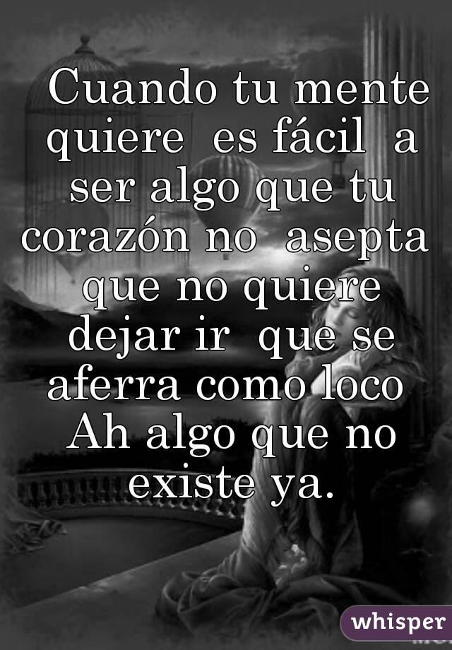   Cuando tu mente quiere  es fácil  a ser algo que tu corazón no  asepta  que no quiere dejar ir  que se aferra como loco  Ah algo que no existe ya.