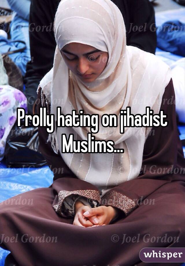 Prolly hating on jihadist Muslims...