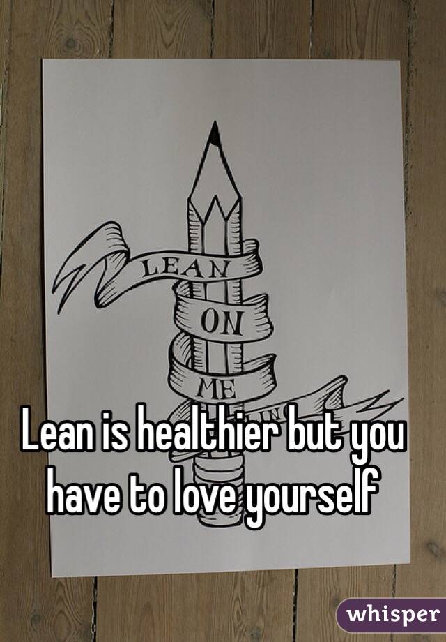 Lean is healthier but you have to love yourself 