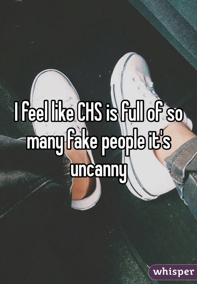 I feel like CHS is full of so many fake people it's uncanny 