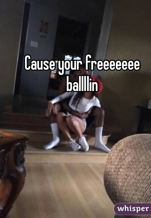 Cause your freeeeeee ballllin 