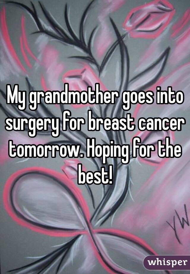 My grandmother goes into surgery for breast cancer tomorrow. Hoping for the best!