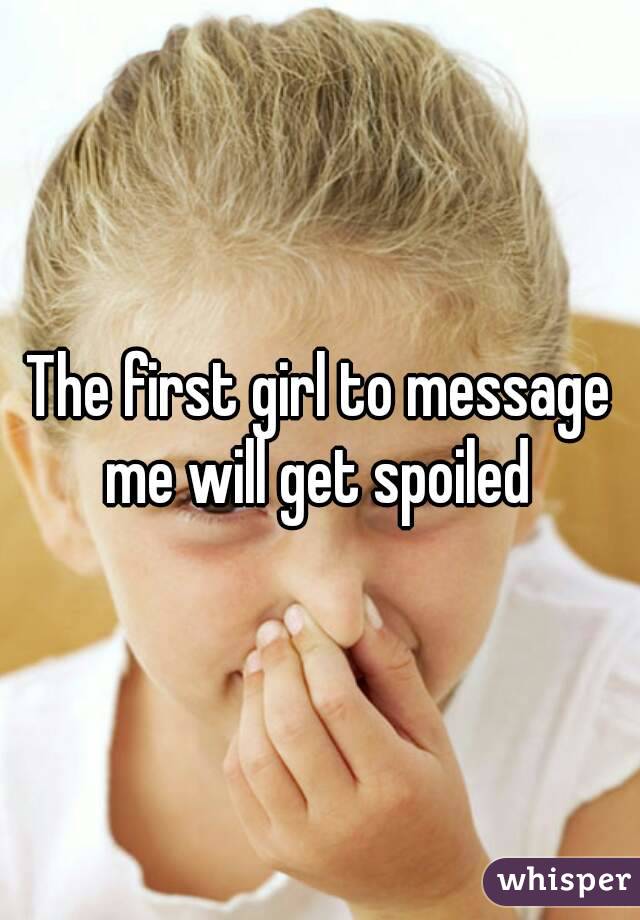 The first girl to message me will get spoiled 