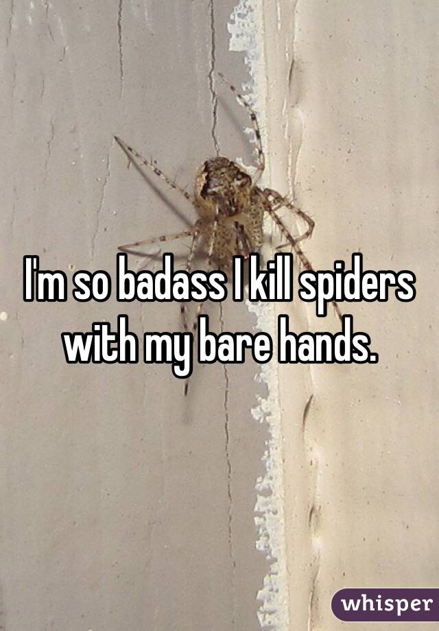 I'm so badass I kill spiders with my bare hands. 