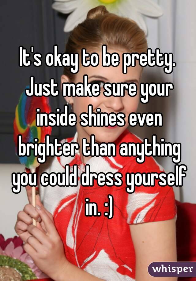 It's okay to be pretty. Just make sure your inside shines even brighter than anything you could dress yourself in. :)