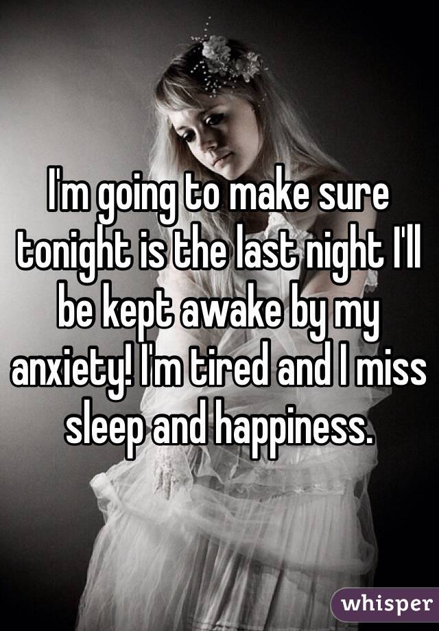I'm going to make sure tonight is the last night I'll be kept awake by my anxiety! I'm tired and I miss sleep and happiness.