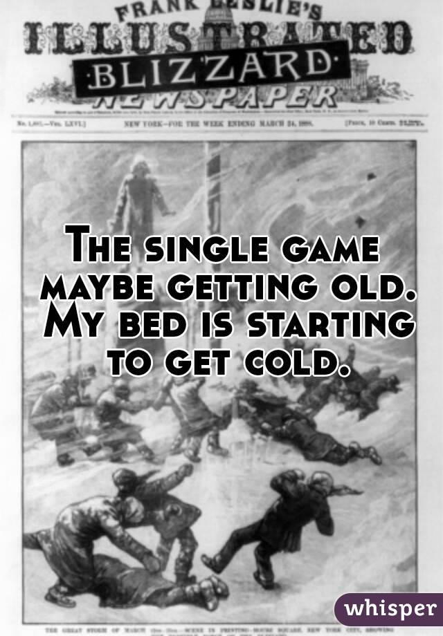 The single game maybe getting old. My bed is starting to get cold.