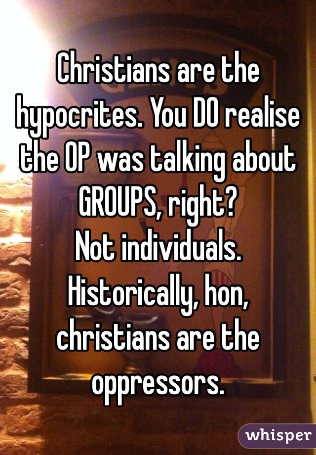 Christians are the hypocrites. You DO realise the OP was talking about GROUPS, right?
Not individuals.
Historically, hon, christians are the oppressors.