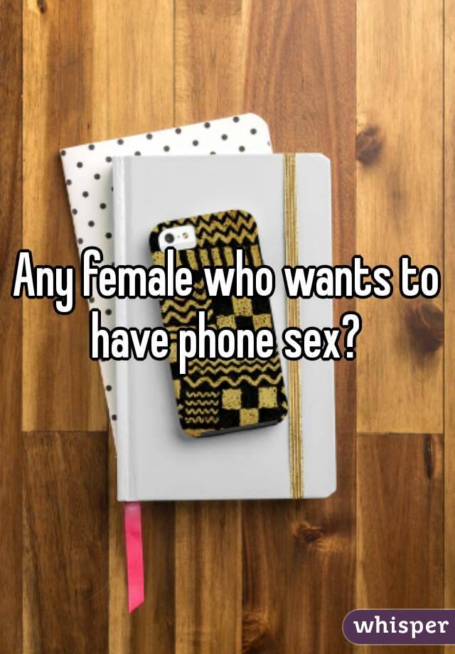 Any female who wants to have phone sex? 