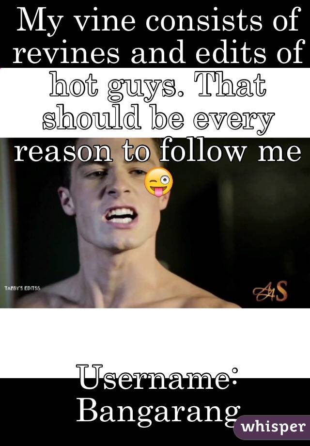 My vine consists of revines and edits of hot guys. That should be every reason to follow me 😜





Username: Bangarang