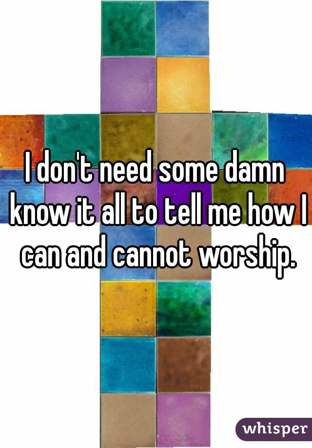 I don't need some damn know it all to tell me how I can and cannot worship.