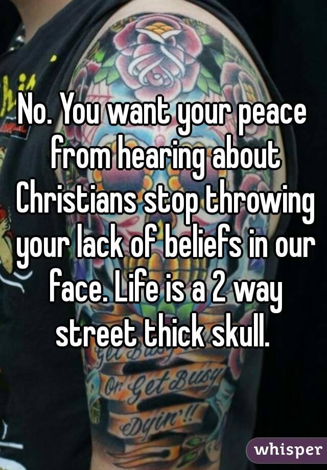 No. You want your peace from hearing about Christians stop throwing your lack of beliefs in our face. Life is a 2 way street thick skull. 