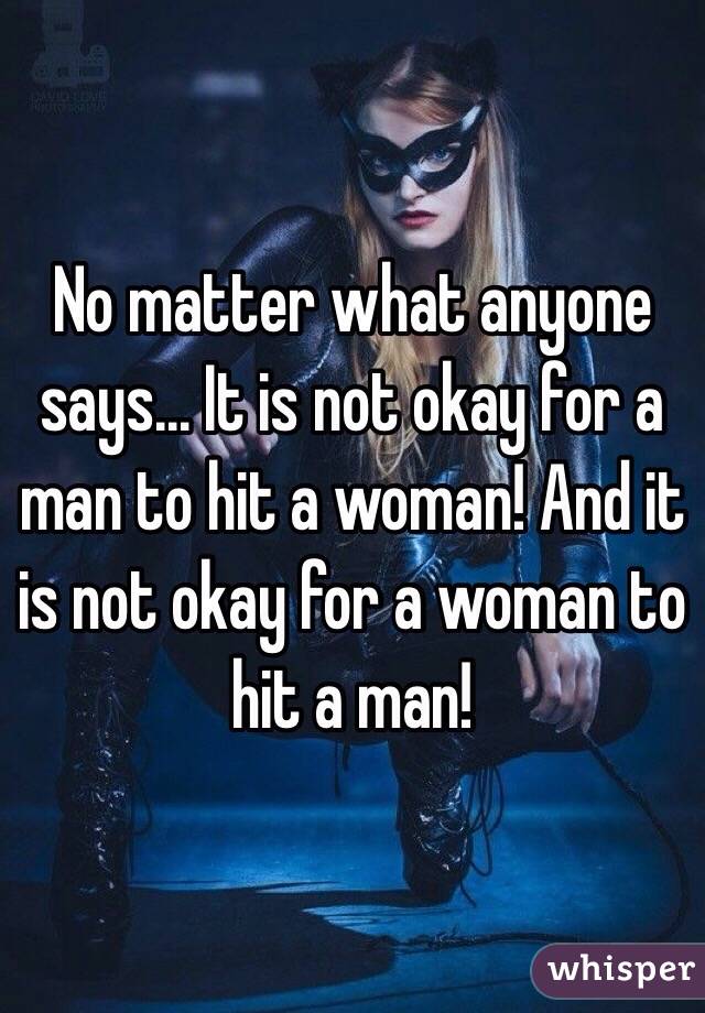 No matter what anyone says... It is not okay for a man to hit a woman! And it is not okay for a woman to hit a man! 