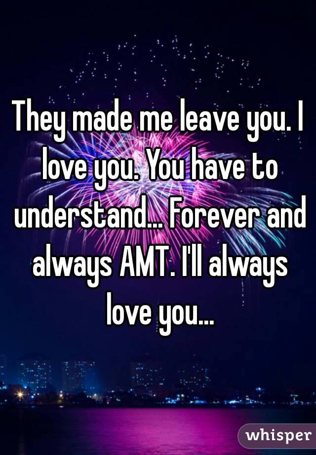 They made me leave you. I love you. You have to understand... Forever and always AMT. I'll always love you...