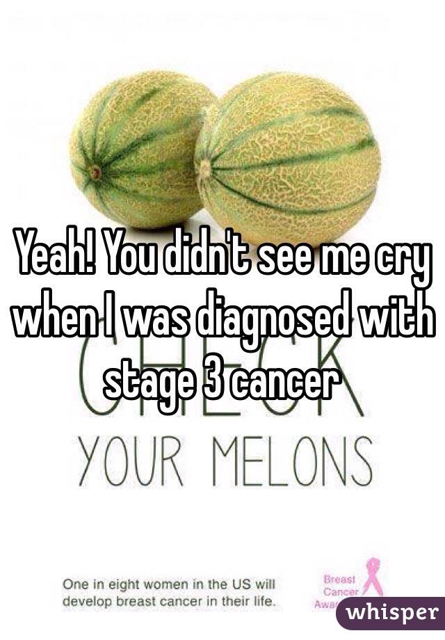 Yeah! You didn't see me cry when I was diagnosed with stage 3 cancer 