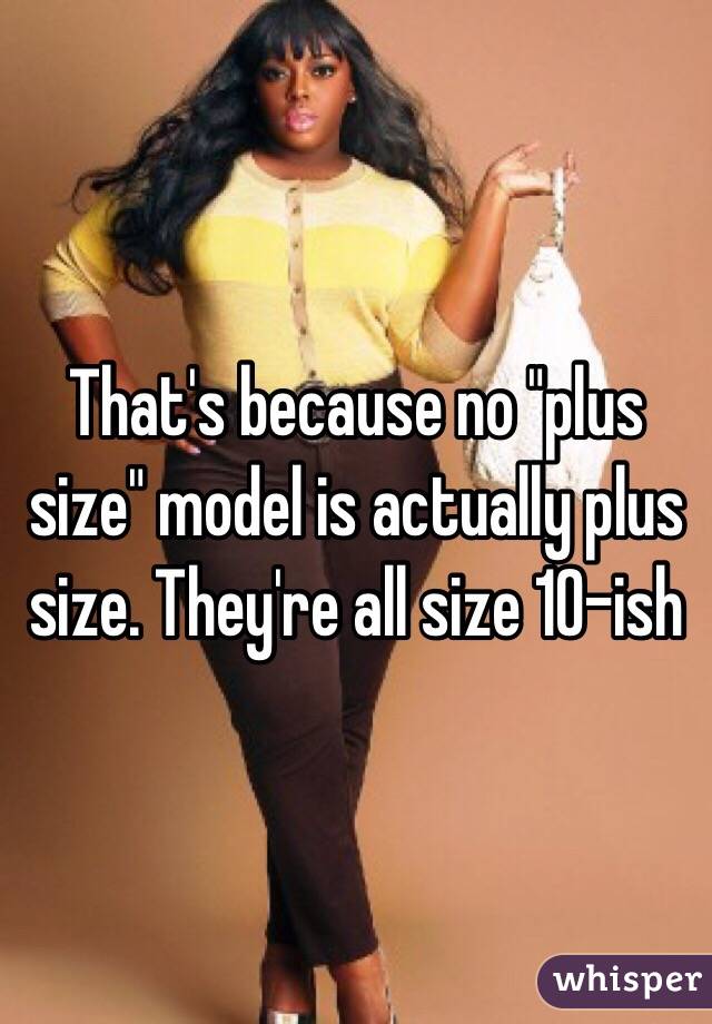 That's because no "plus size" model is actually plus size. They're all size 10-ish
