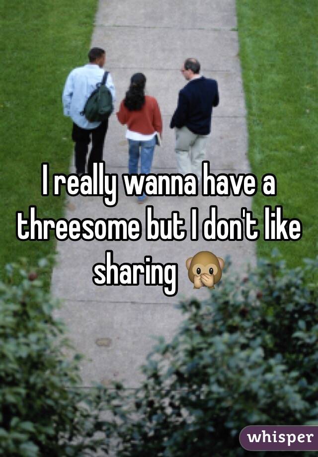 I really wanna have a threesome but I don't like sharing 🙊