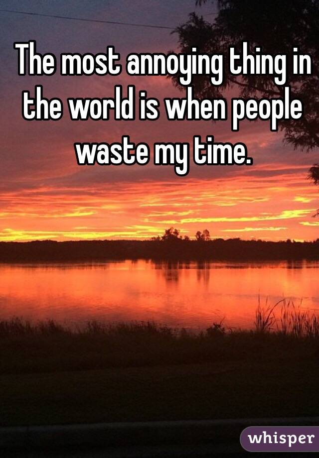 The most annoying thing in the world is when people waste my time. 