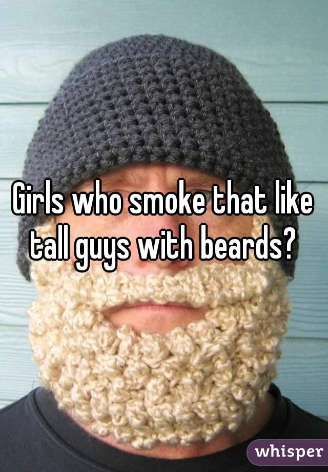 Girls who smoke that like tall guys with beards? 