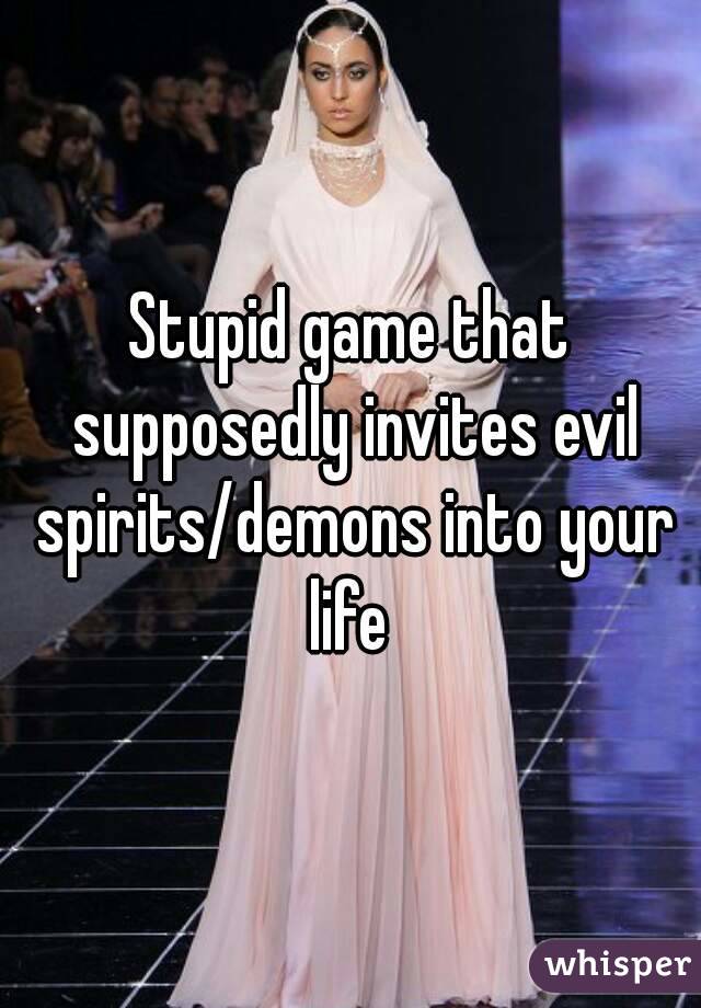 Stupid game that supposedly invites evil spirits/demons into your life 