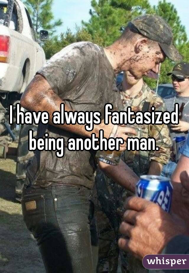 I have always fantasized being another man. 