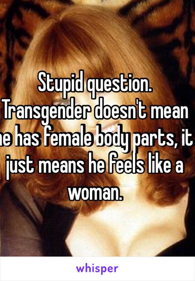 Stupid question. Transgender doesn't mean he has female body parts, it just means he feels like a woman. 