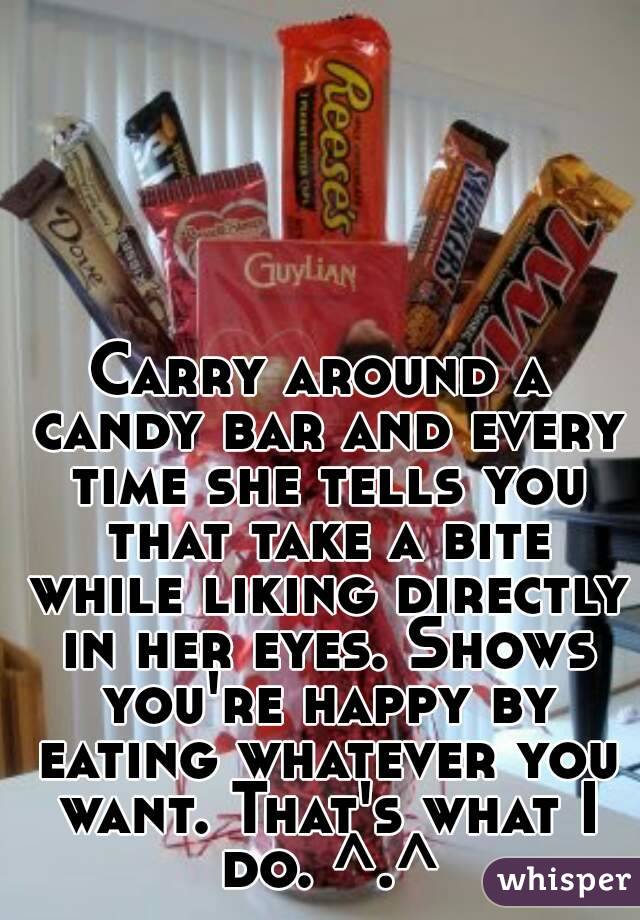 Carry around a candy bar and every time she tells you that take a bite while liking directly in her eyes. Shows you're happy by eating whatever you want. That's what I do. ^.^