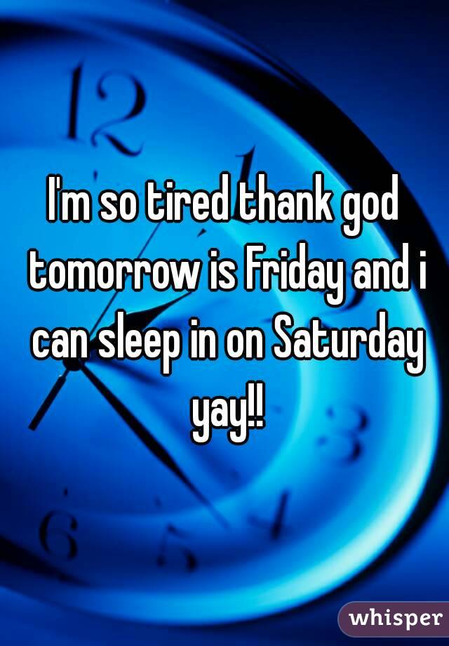 I'm so tired thank god tomorrow is Friday and i can sleep in on Saturday yay!!