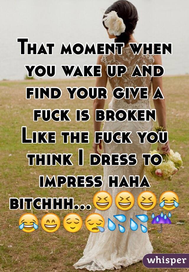 That moment when you wake up and find your give a fuck is broken 
Like the fuck you think I dress to impress haha bitchhh...😆😆😆😂😂😄😌😪💦💦☔️