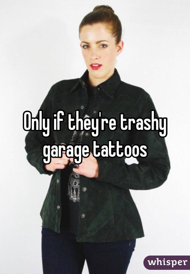 Only if they're trashy garage tattoos