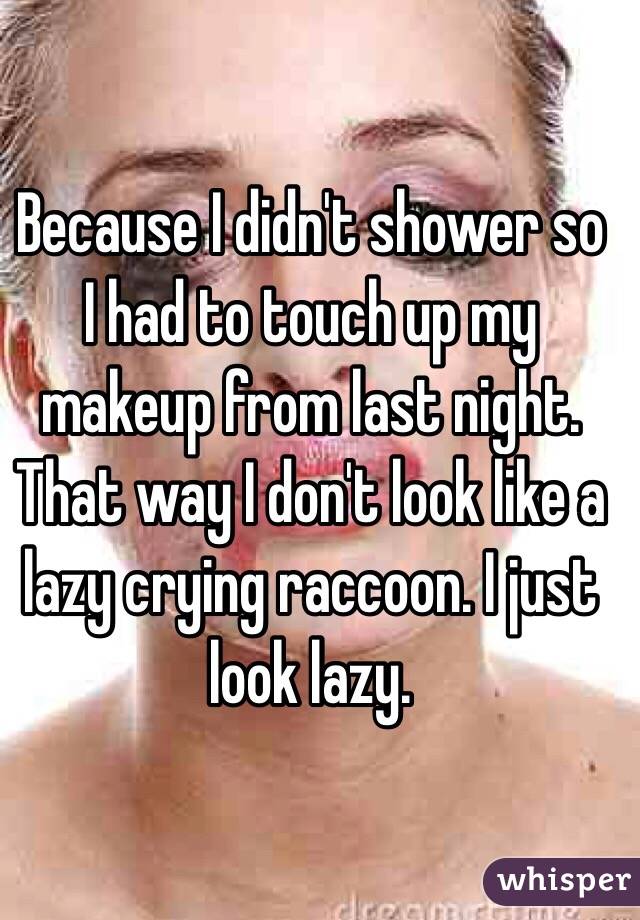 Because I didn't shower so I had to touch up my makeup from last night. That way I don't look like a lazy crying raccoon. I just look lazy. 