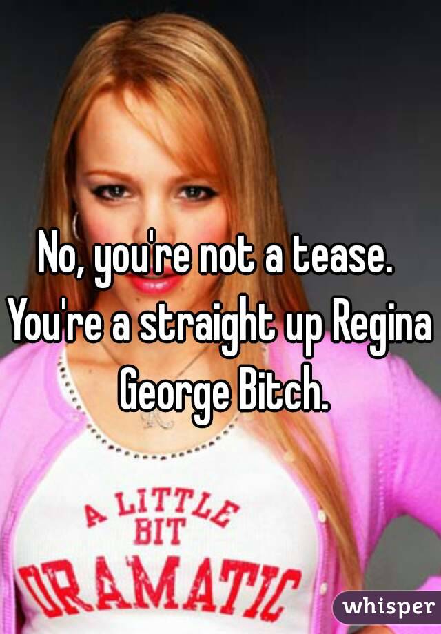 No, you're not a tease. 
You're a straight up Regina George Bitch.