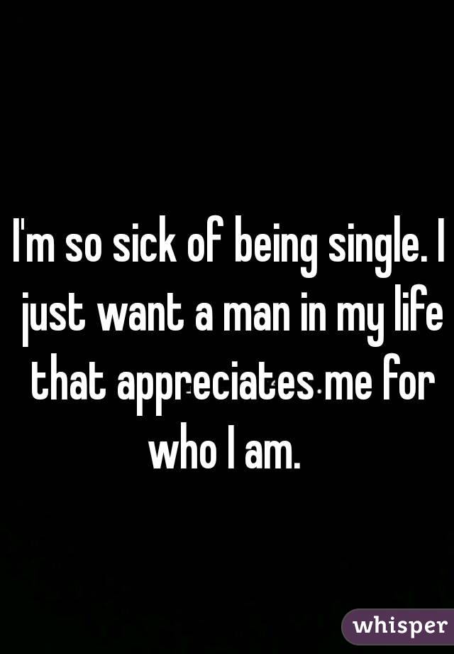 I'm so sick of being single. I just want a man in my life that appreciates me for who I am.  