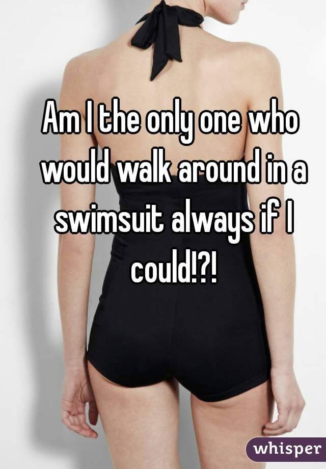 Am I the only one who would walk around in a swimsuit always if I could!?!