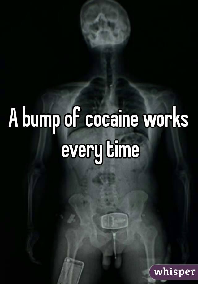 A bump of cocaine works every time